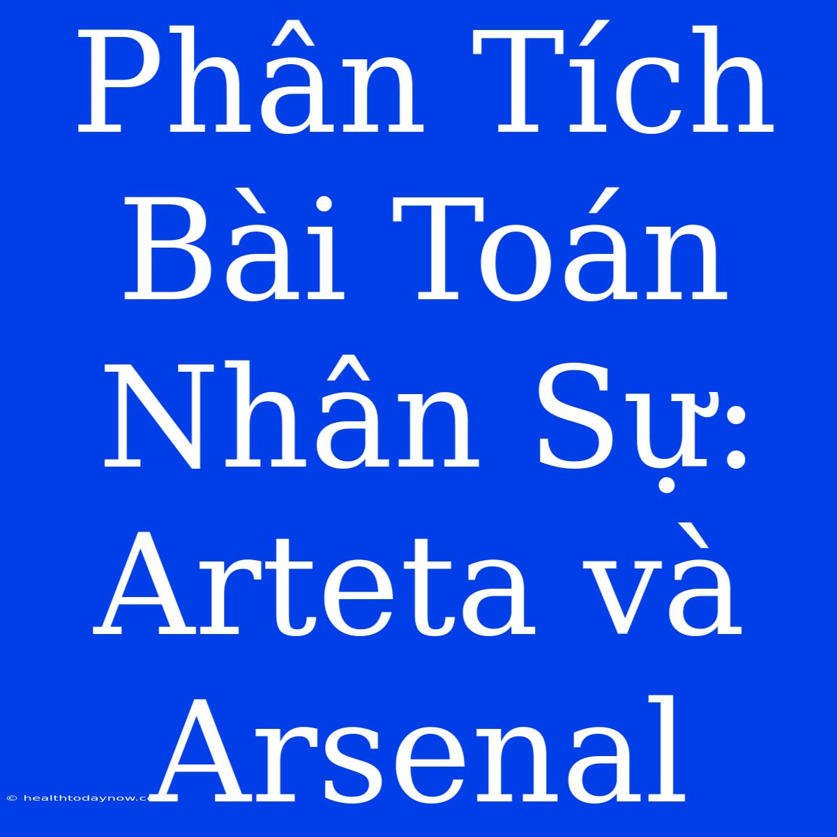 Phân Tích Bài Toán Nhân Sự: Arteta Và Arsenal