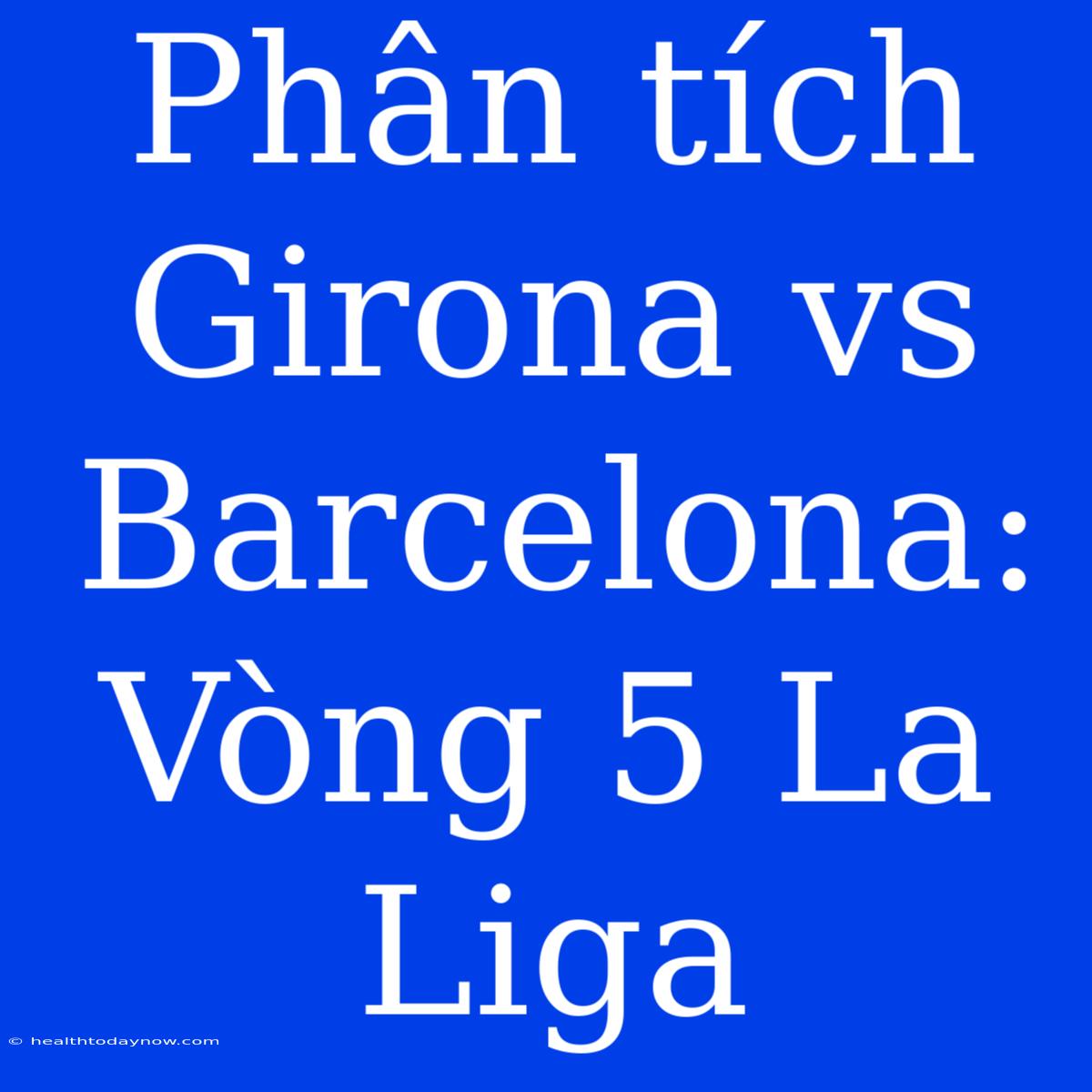 Phân Tích Girona Vs Barcelona: Vòng 5 La Liga