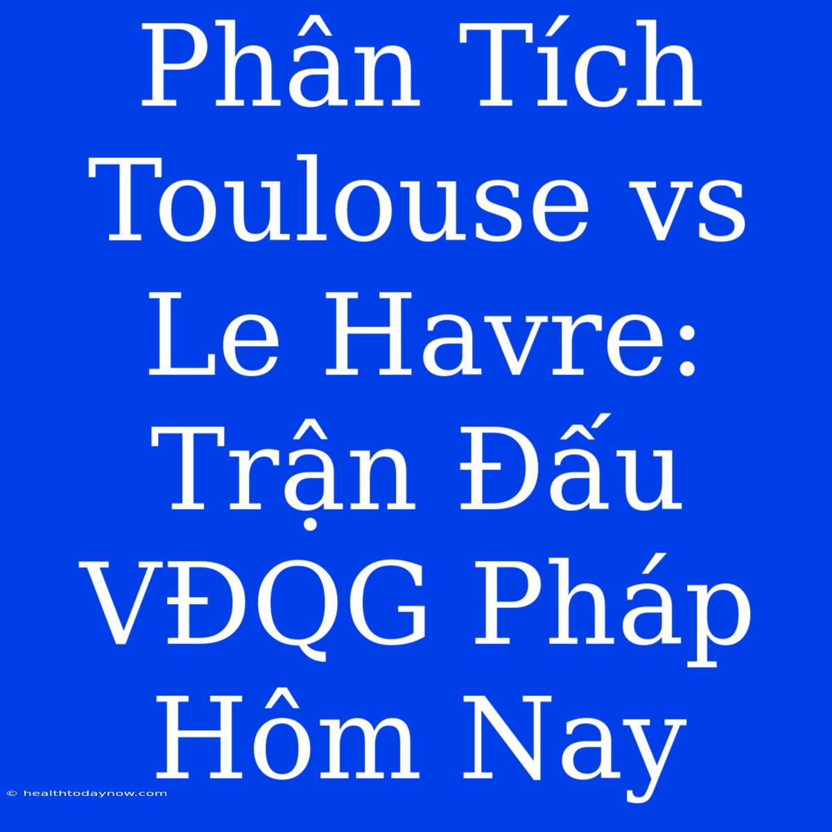 Phân Tích Toulouse Vs Le Havre: Trận Đấu VĐQG Pháp Hôm Nay