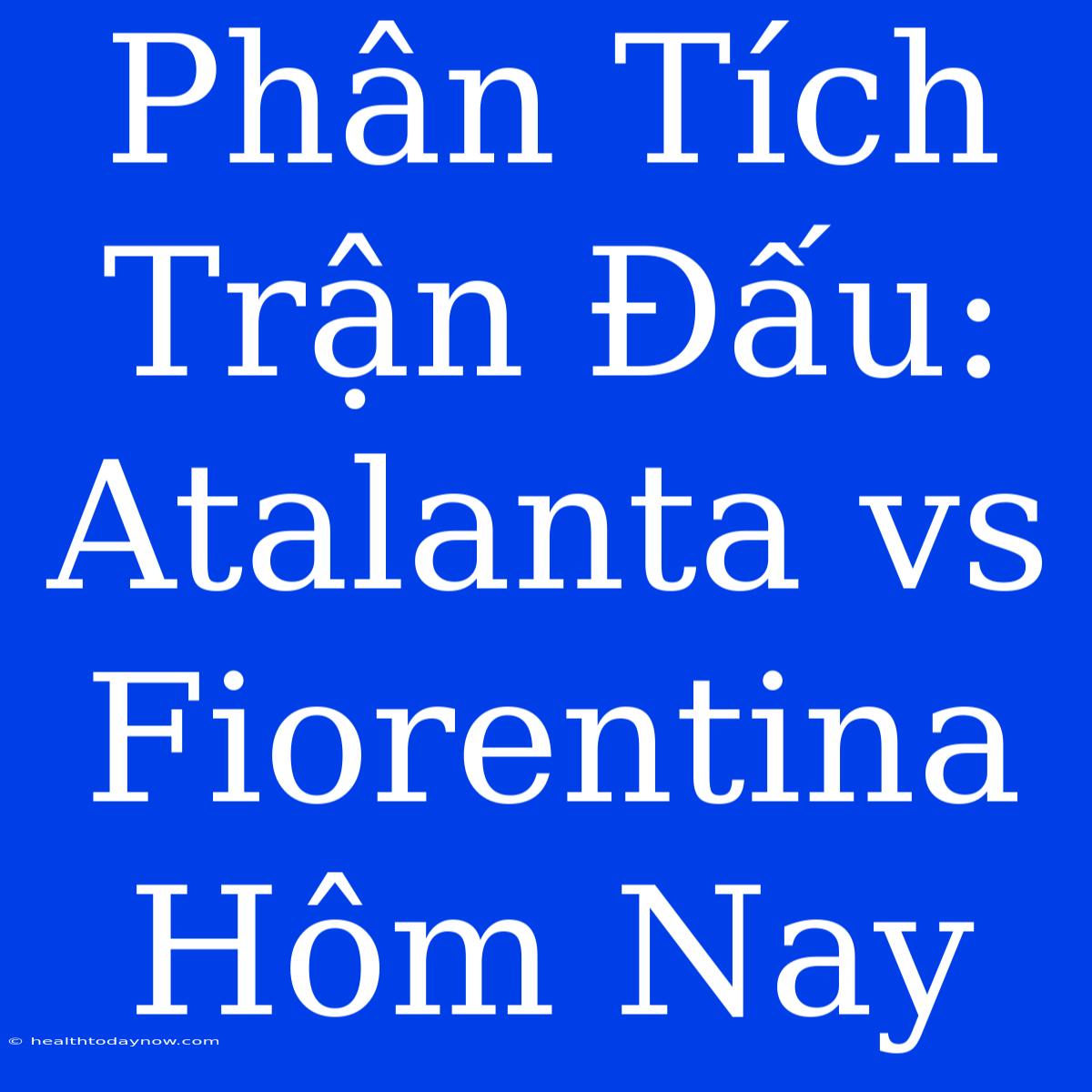 Phân Tích Trận Đấu: Atalanta Vs Fiorentina Hôm Nay