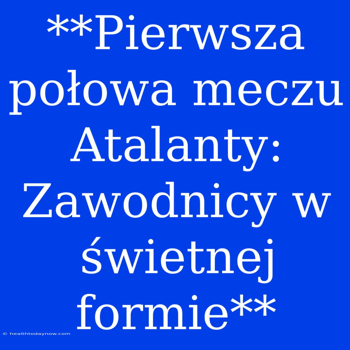 **Pierwsza Połowa Meczu Atalanty: Zawodnicy W Świetnej Formie** 