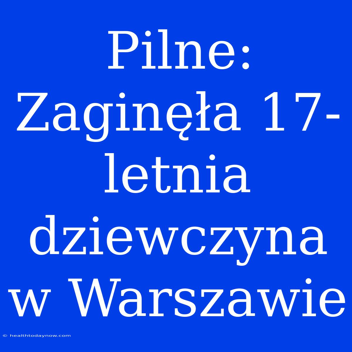 Pilne: Zaginęła 17-letnia Dziewczyna W Warszawie