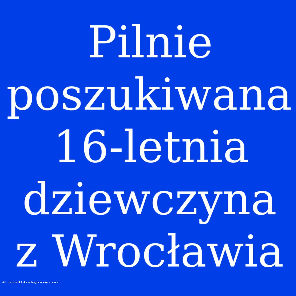 Pilnie Poszukiwana 16-letnia Dziewczyna Z Wrocławia 