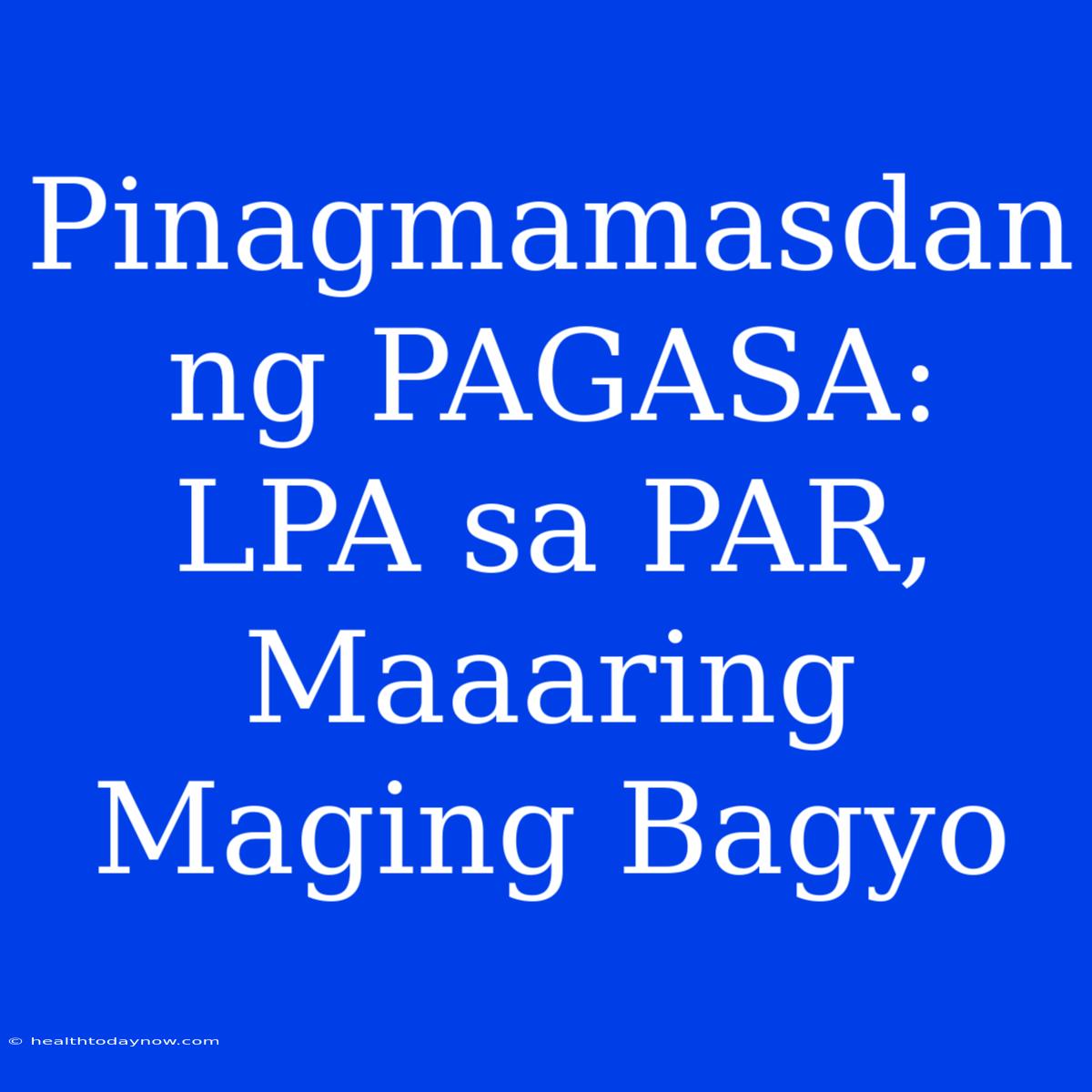 Pinagmamasdan Ng PAGASA: LPA Sa PAR, Maaaring Maging Bagyo