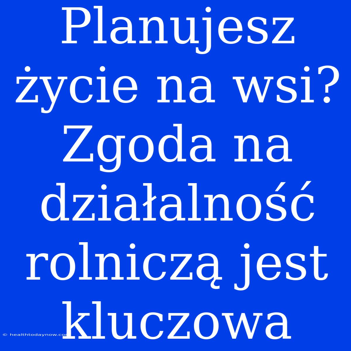 Planujesz Życie Na Wsi? Zgoda Na Działalność Rolniczą Jest Kluczowa