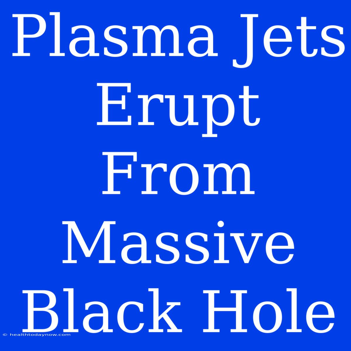 Plasma Jets Erupt From Massive Black Hole