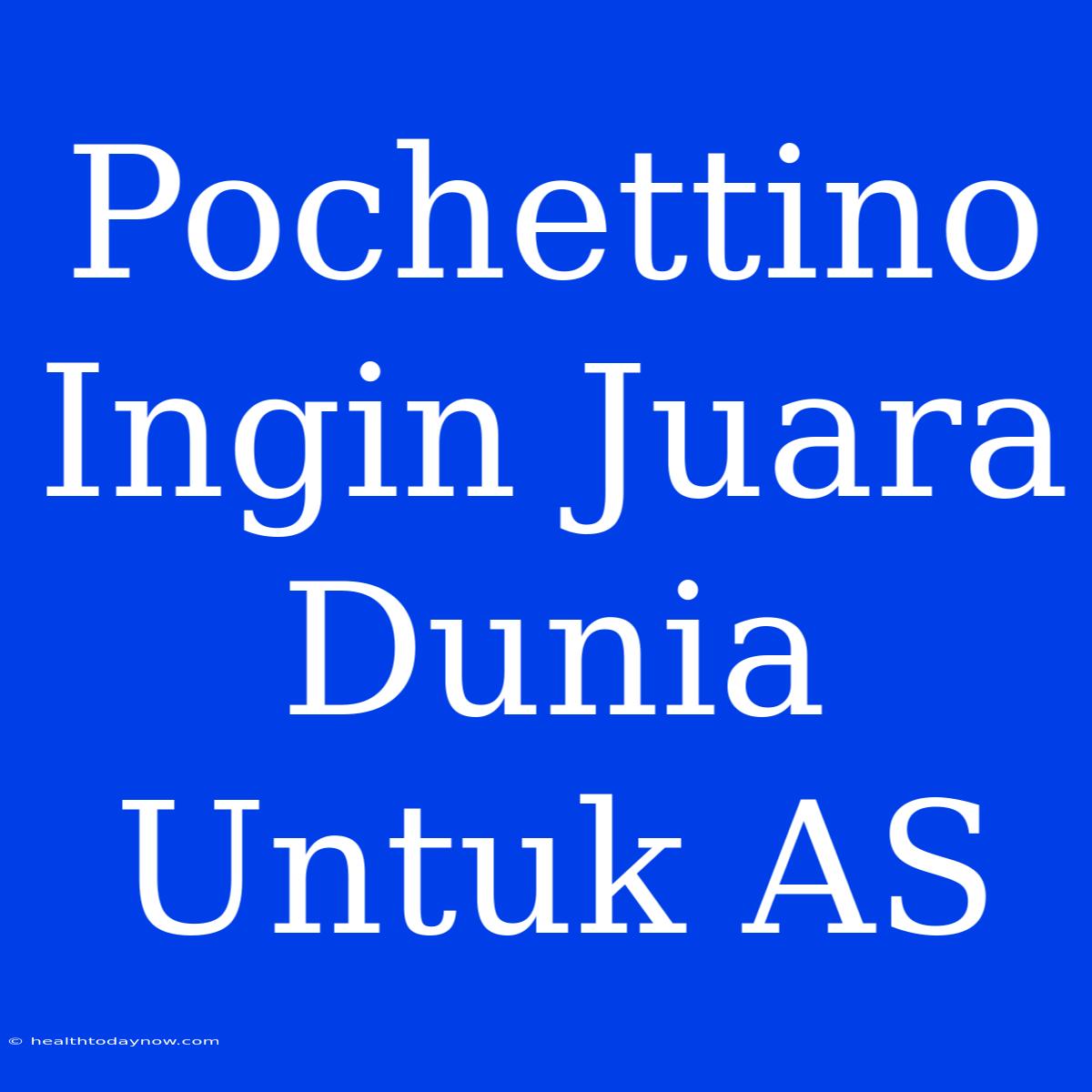 Pochettino Ingin Juara Dunia Untuk AS