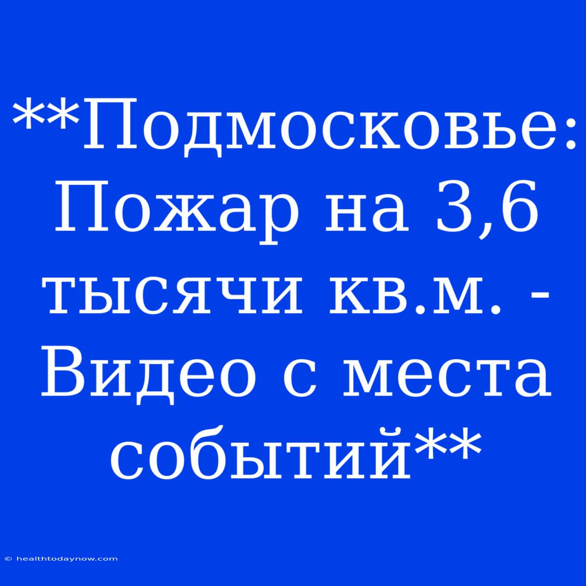 **Подмосковье: Пожар На 3,6 Тысячи Кв.м. - Видео С Места Событий**