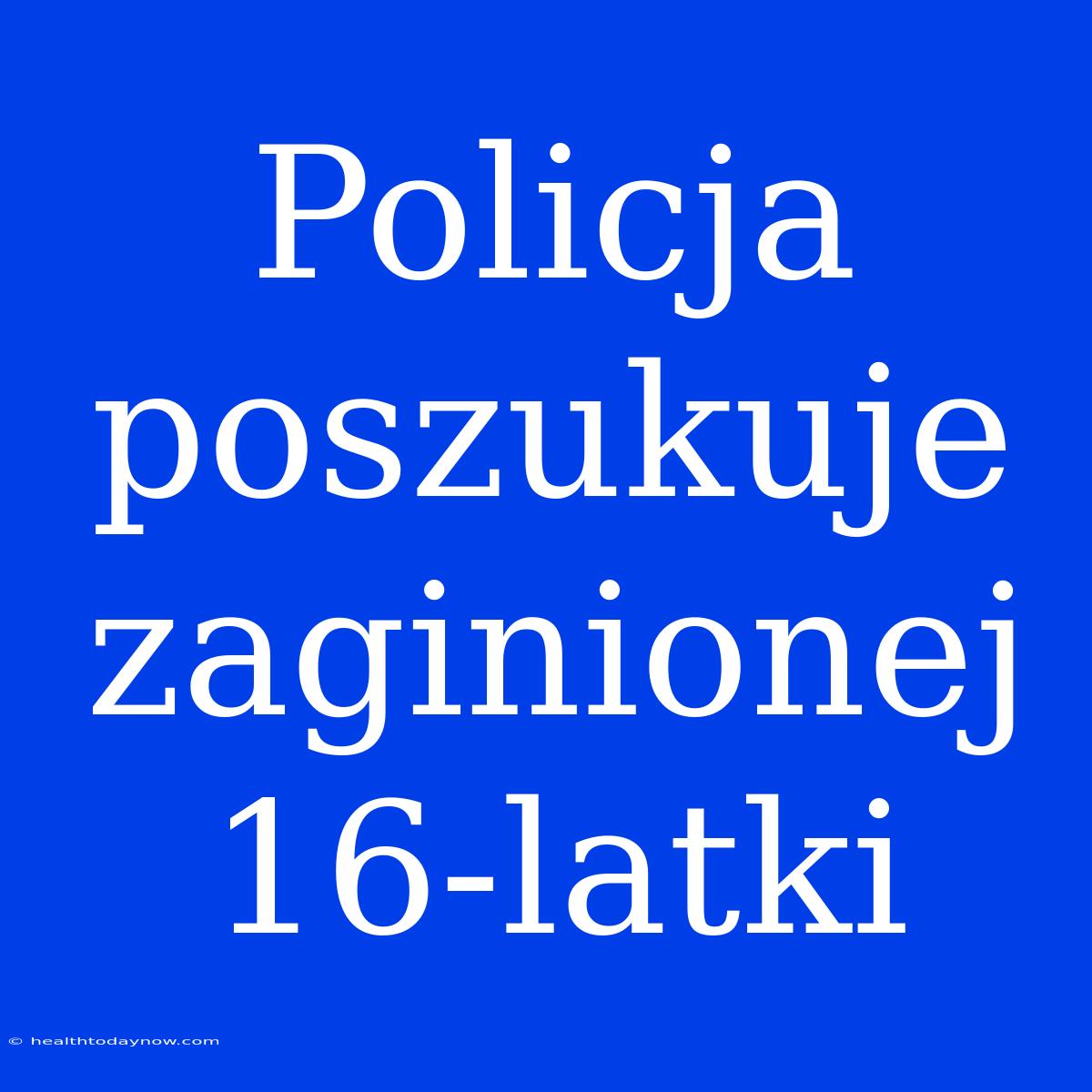 Policja Poszukuje Zaginionej 16-latki