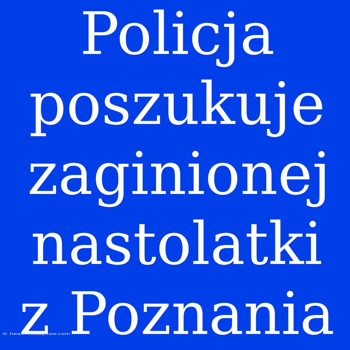 Policja Poszukuje Zaginionej Nastolatki Z Poznania