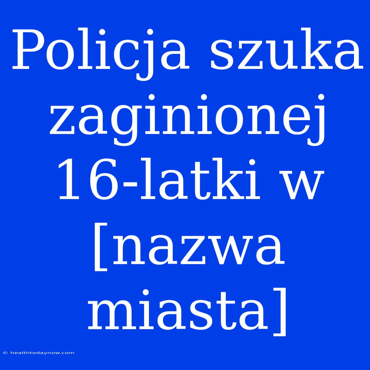 Policja Szuka Zaginionej 16-latki W [nazwa Miasta]