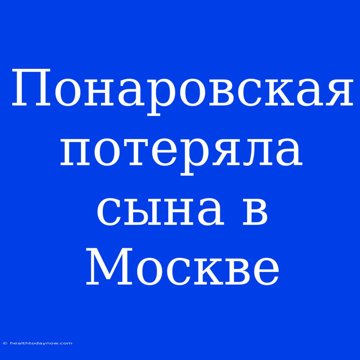 Понаровская Потеряла Сына В Москве