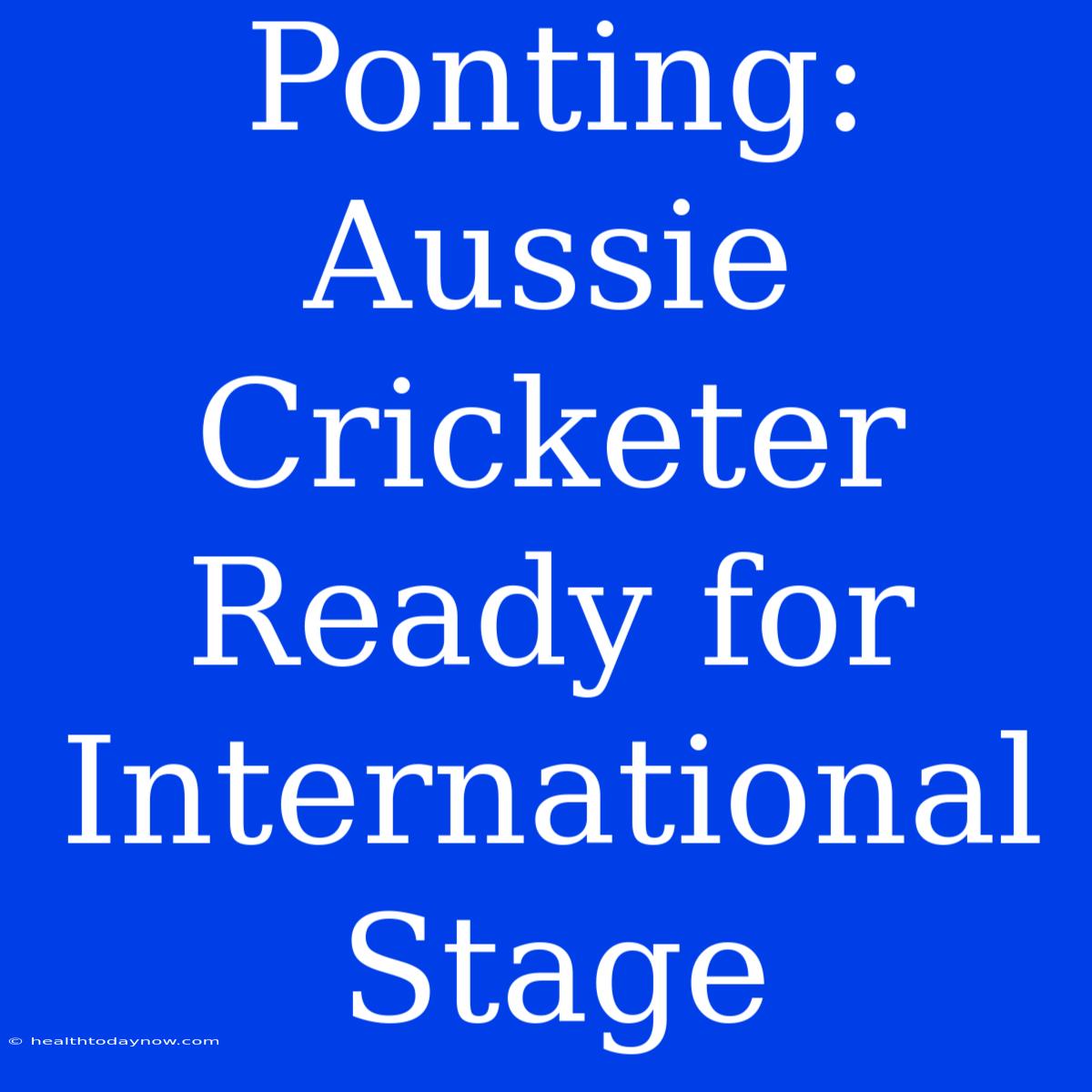 Ponting: Aussie Cricketer Ready For International Stage 