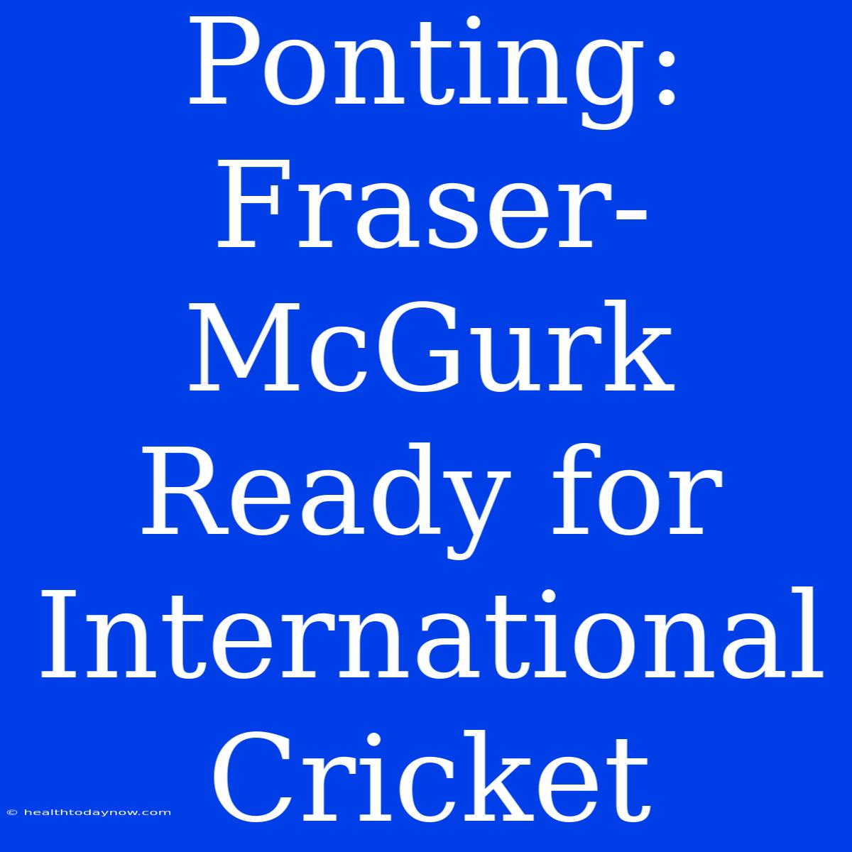 Ponting: Fraser-McGurk Ready For International Cricket