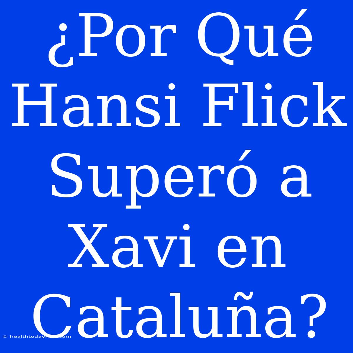 ¿Por Qué Hansi Flick Superó A Xavi En Cataluña?