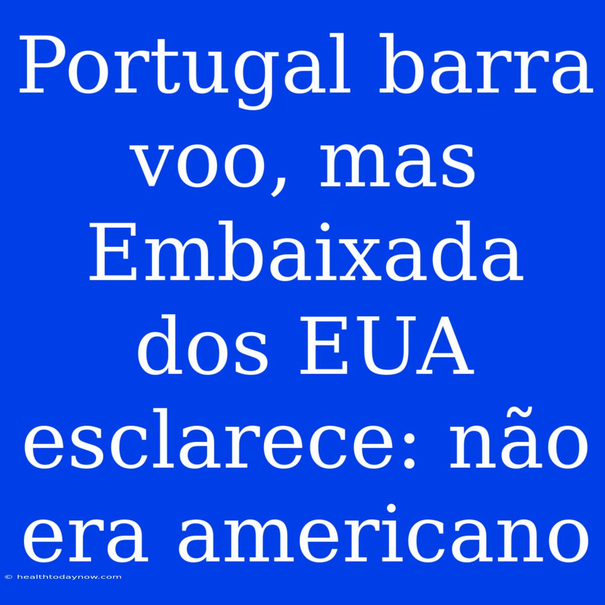 Portugal Barra Voo, Mas Embaixada Dos EUA Esclarece: Não Era Americano