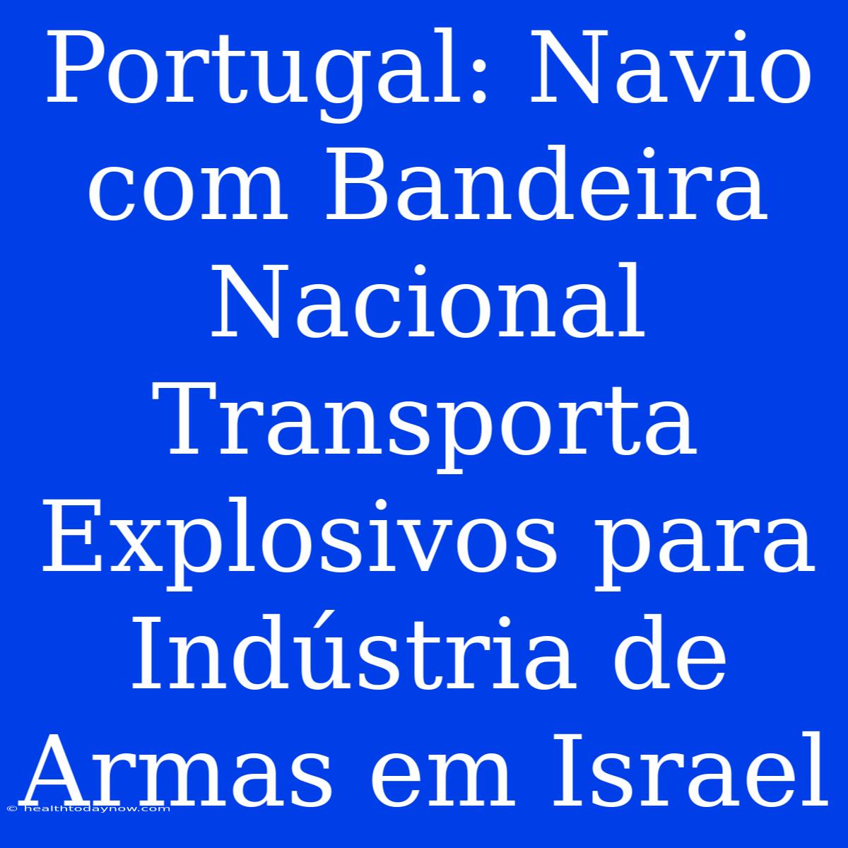 Portugal: Navio Com Bandeira Nacional Transporta Explosivos Para Indústria De Armas Em Israel