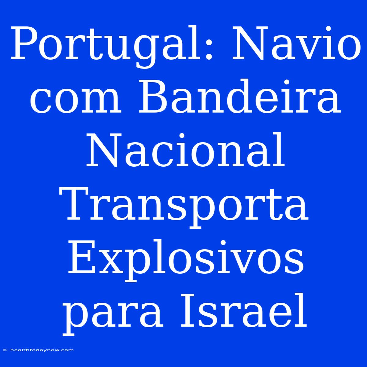 Portugal: Navio Com Bandeira Nacional Transporta Explosivos Para Israel