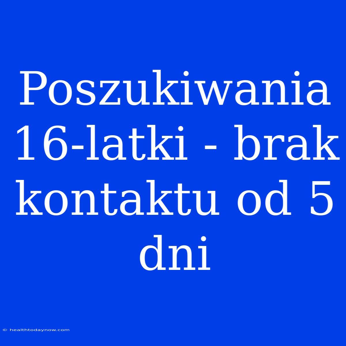 Poszukiwania 16-latki - Brak Kontaktu Od 5 Dni