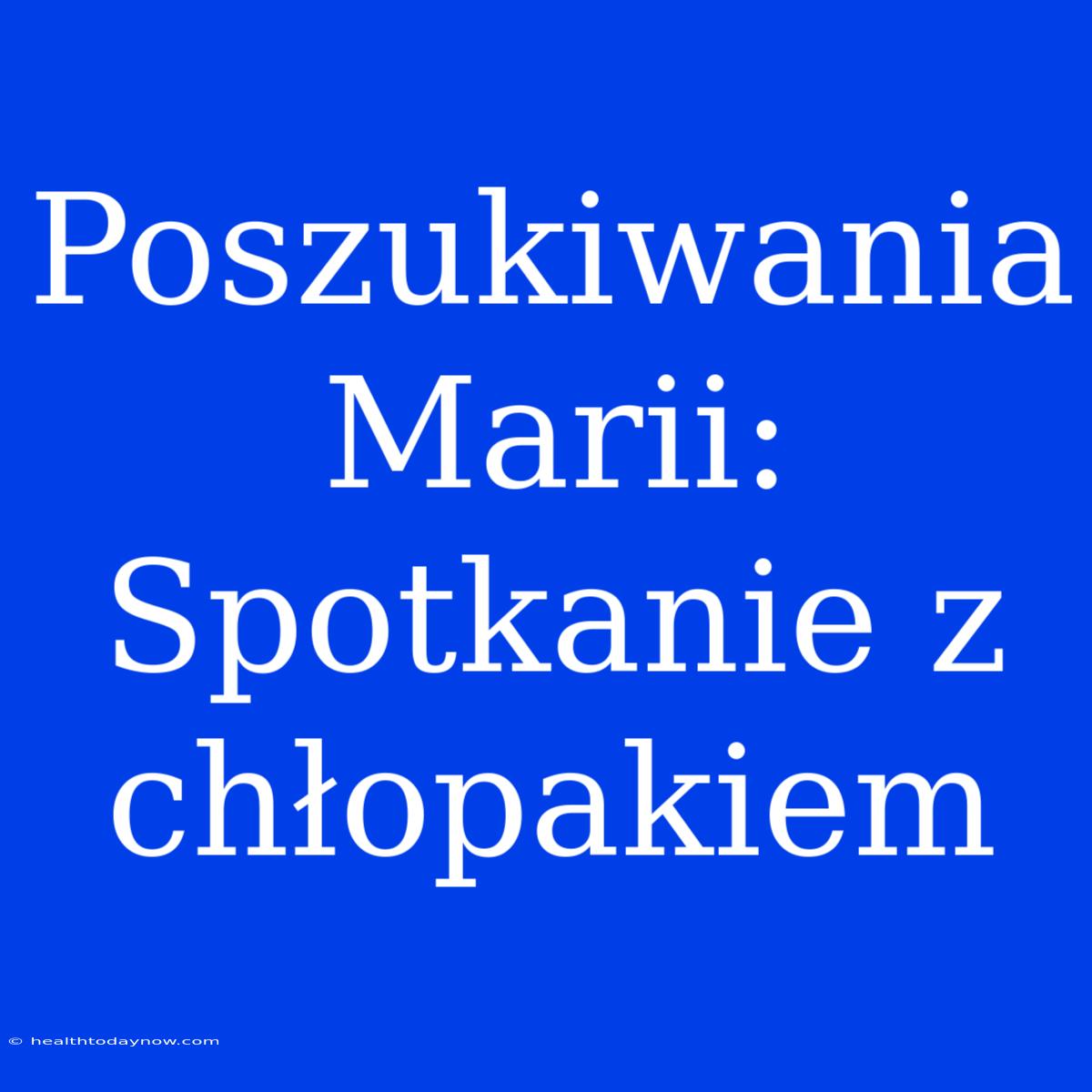 Poszukiwania Marii: Spotkanie Z Chłopakiem