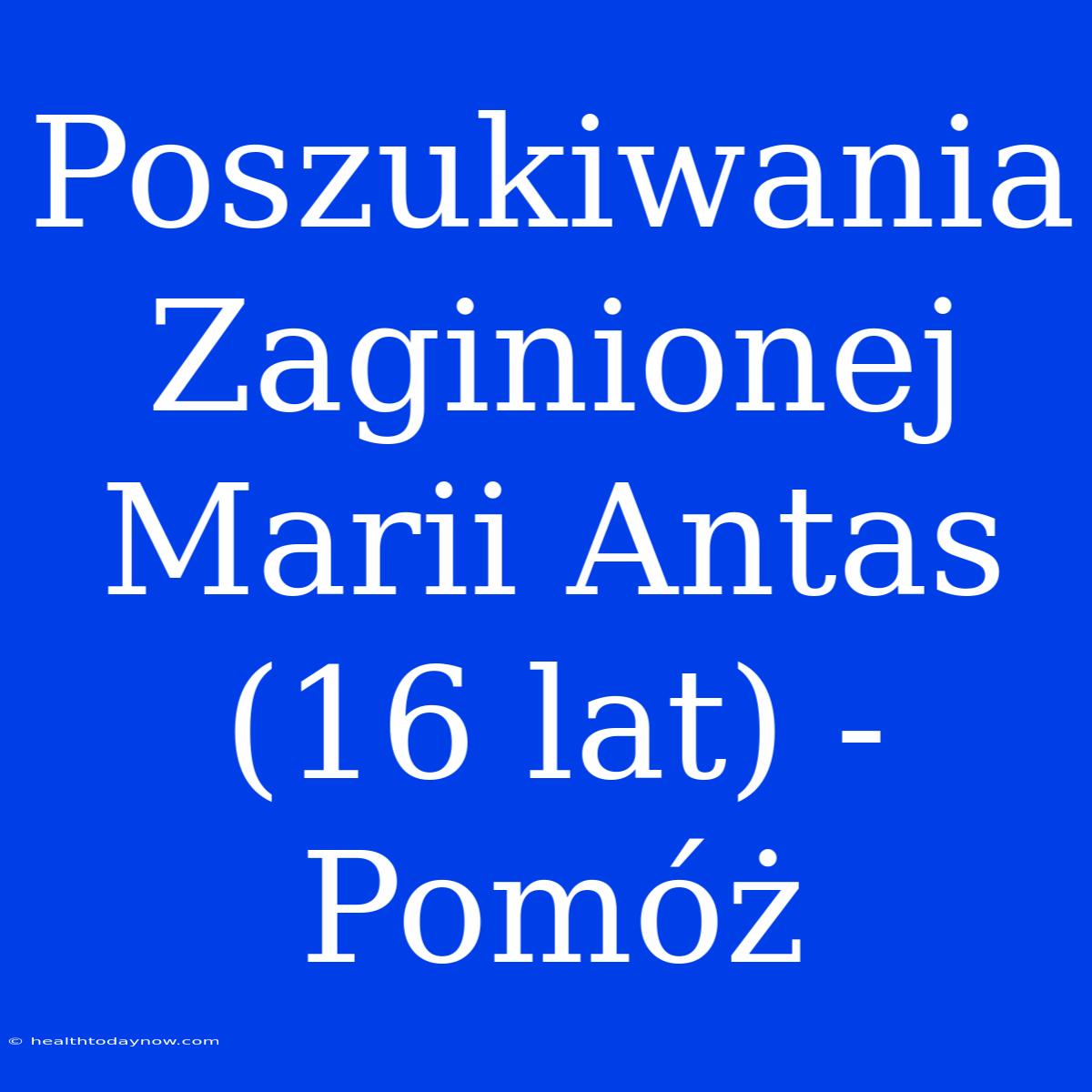 Poszukiwania Zaginionej Marii Antas (16 Lat) - Pomóż