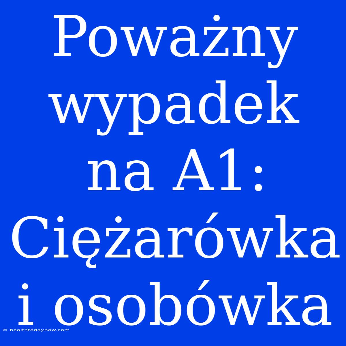 Poważny Wypadek Na A1: Ciężarówka I Osobówka