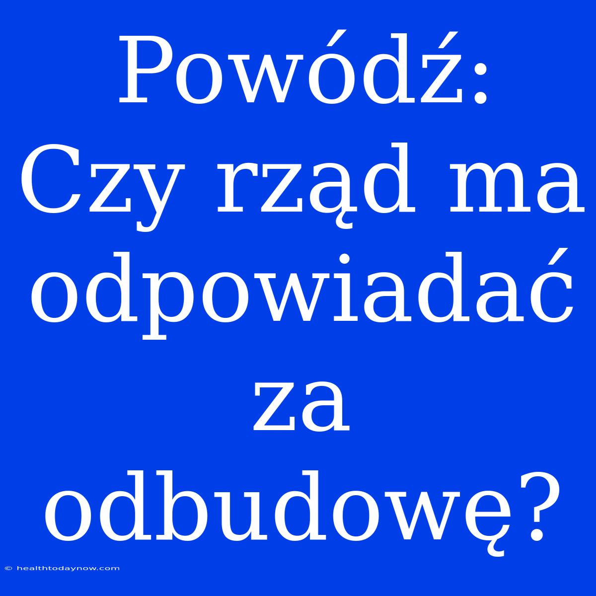 Powódź: Czy Rząd Ma Odpowiadać Za Odbudowę?