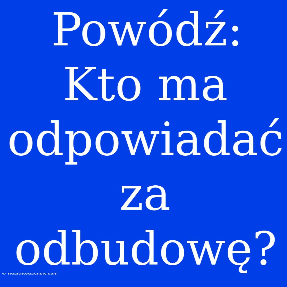 Powódź: Kto Ma Odpowiadać Za Odbudowę?