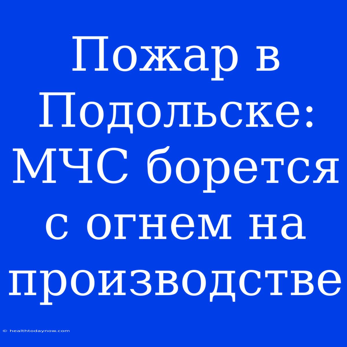 Пожар В Подольске: МЧС Борется С Огнем На Производстве 