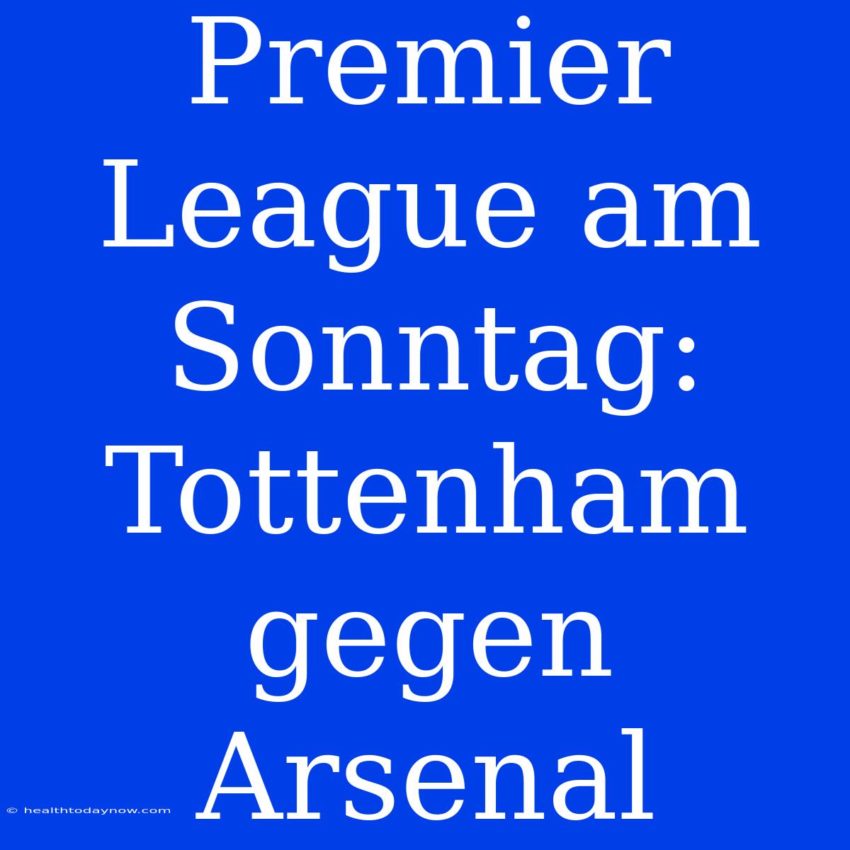 Premier League Am Sonntag: Tottenham Gegen Arsenal