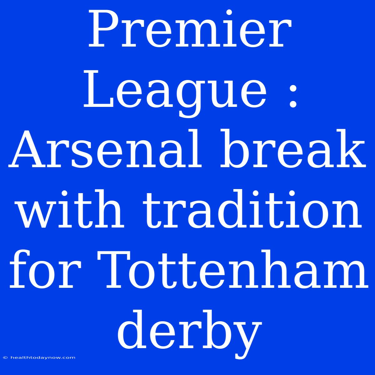 Premier League : Arsenal Break With Tradition For Tottenham Derby