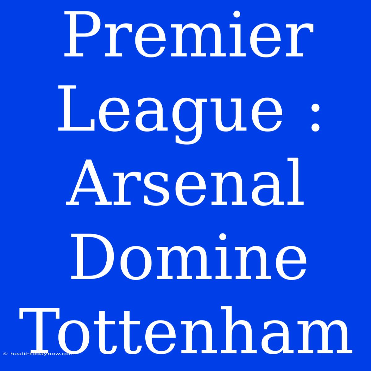 Premier League : Arsenal Domine Tottenham 