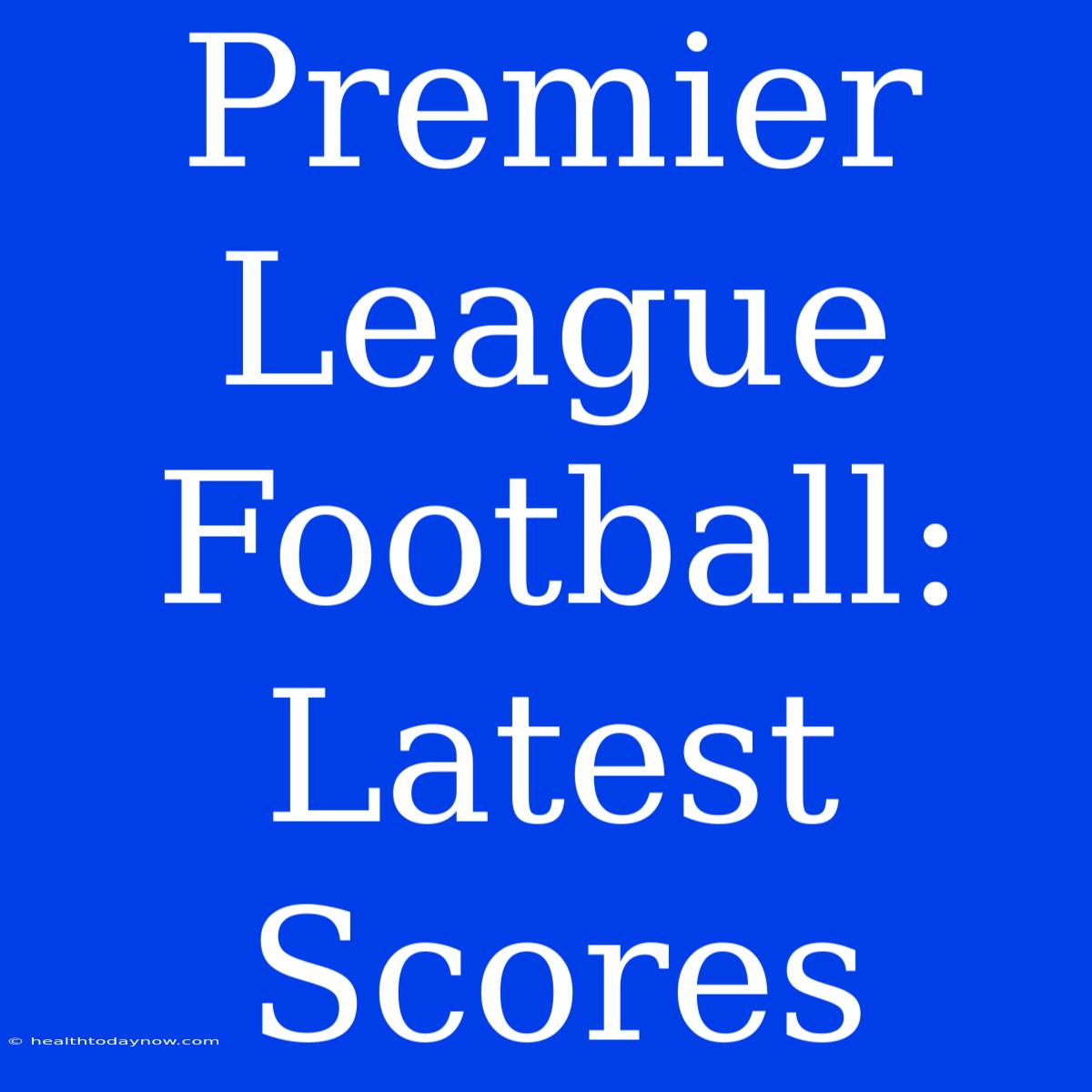 Premier League Football: Latest Scores