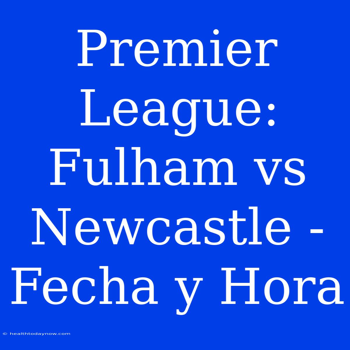 Premier League: Fulham Vs Newcastle - Fecha Y Hora