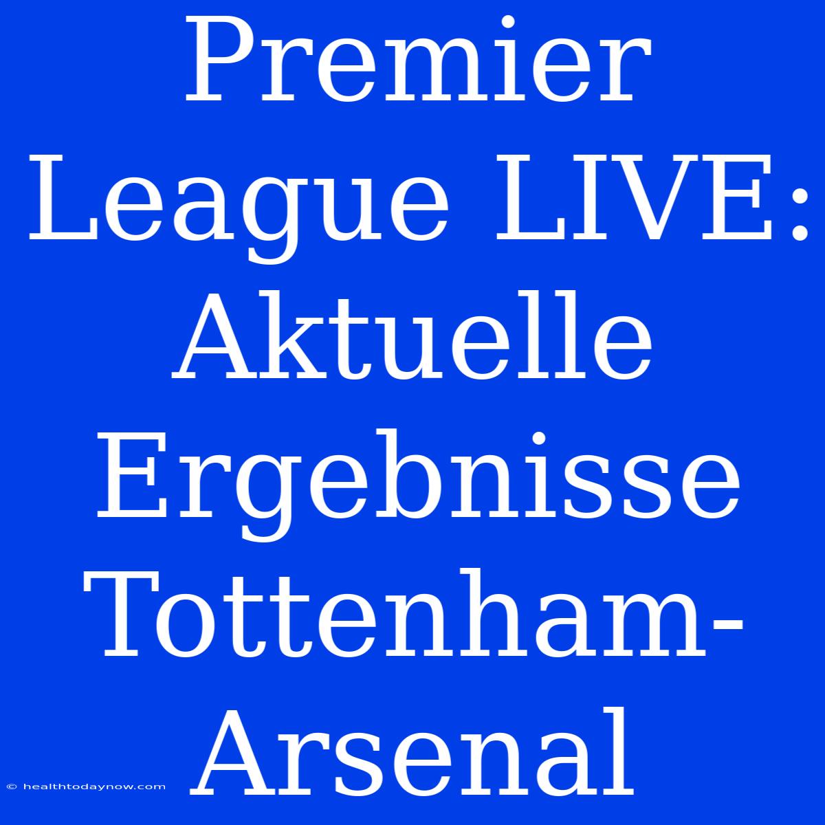 Premier League LIVE: Aktuelle Ergebnisse Tottenham-Arsenal