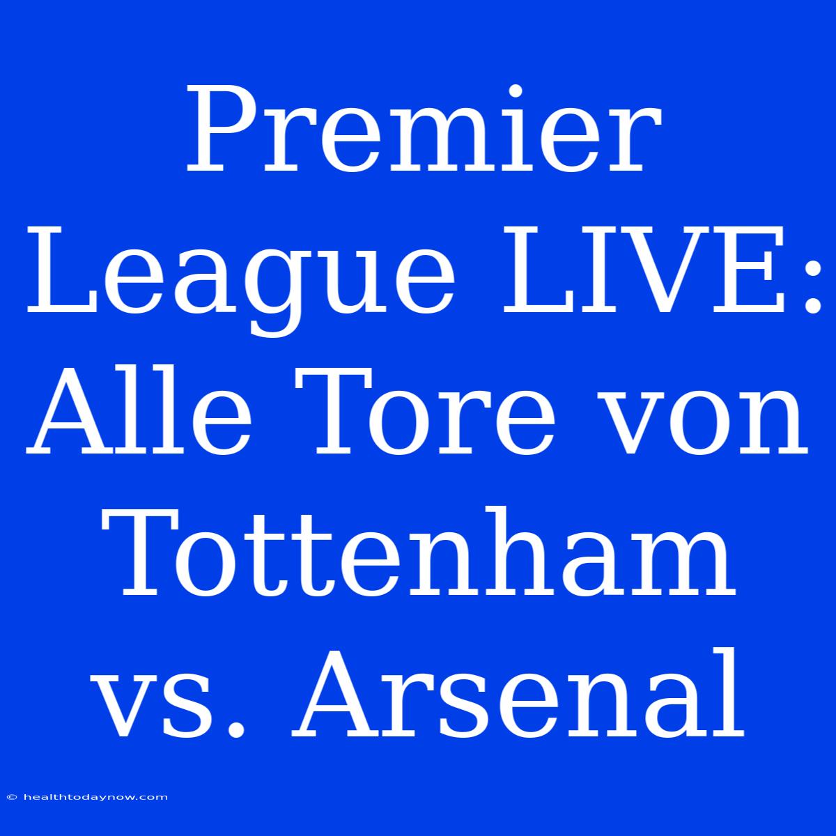 Premier League LIVE: Alle Tore Von Tottenham Vs. Arsenal