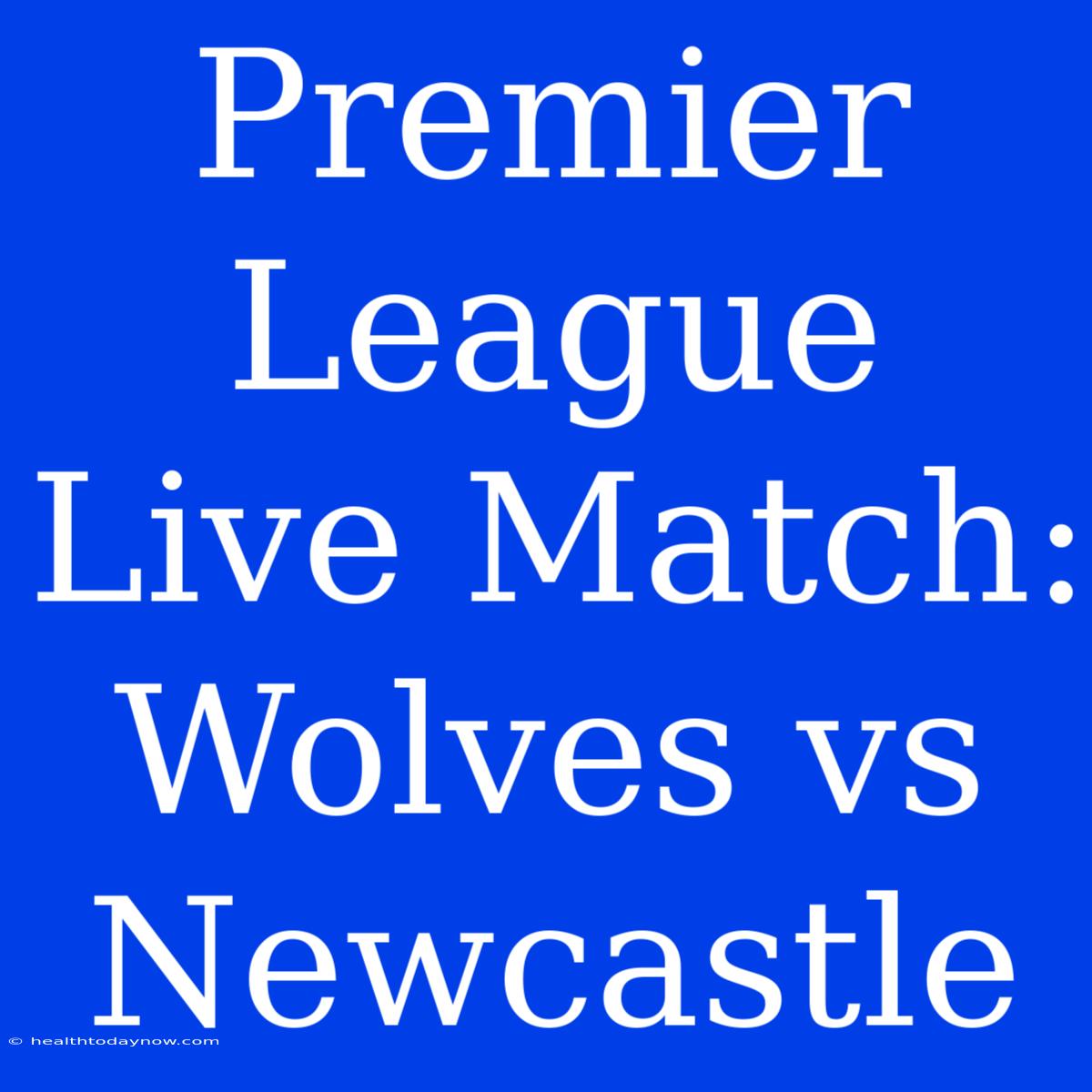 Premier League Live Match: Wolves Vs Newcastle