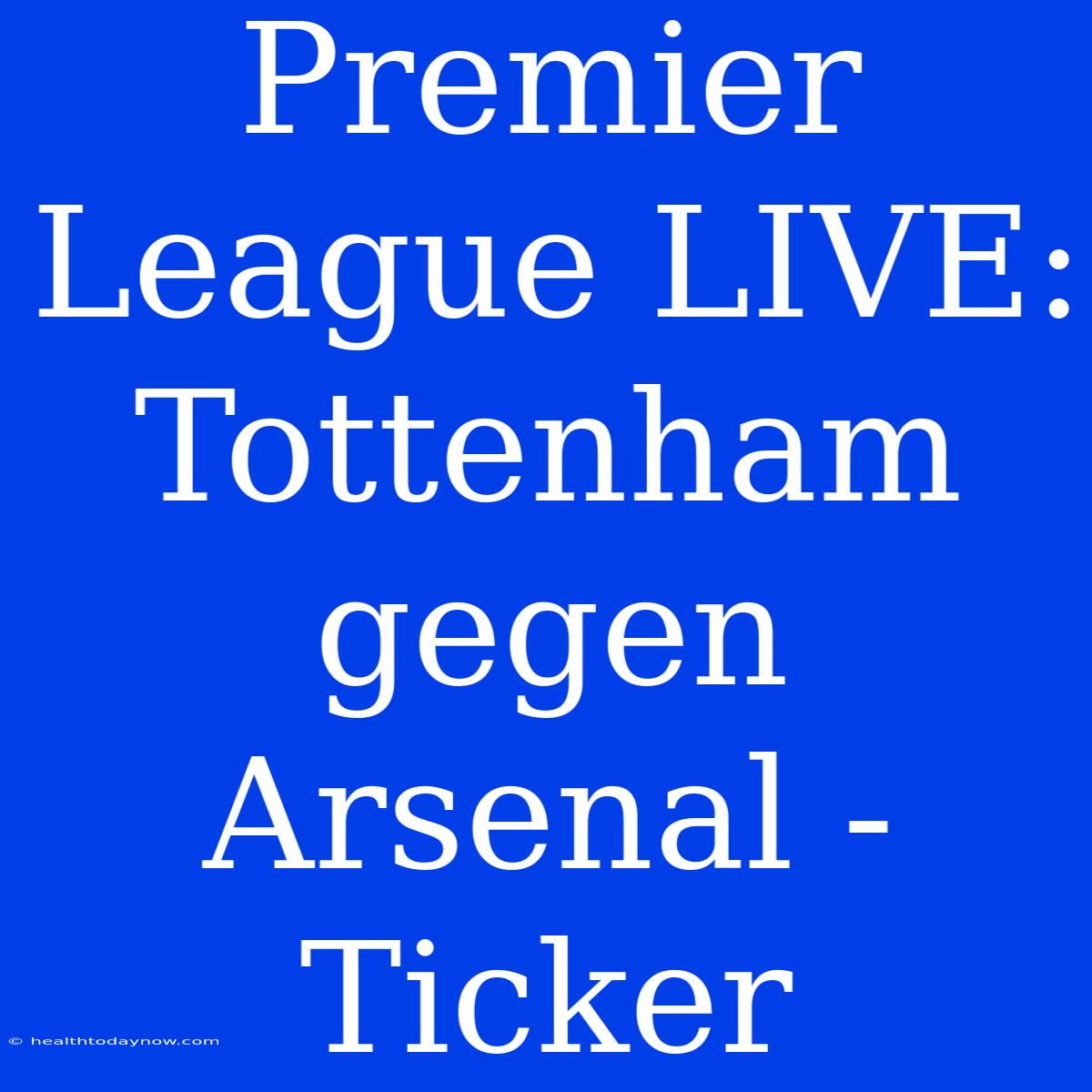 Premier League LIVE: Tottenham Gegen Arsenal - Ticker