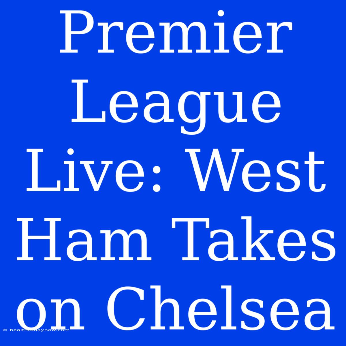 Premier League Live: West Ham Takes On Chelsea