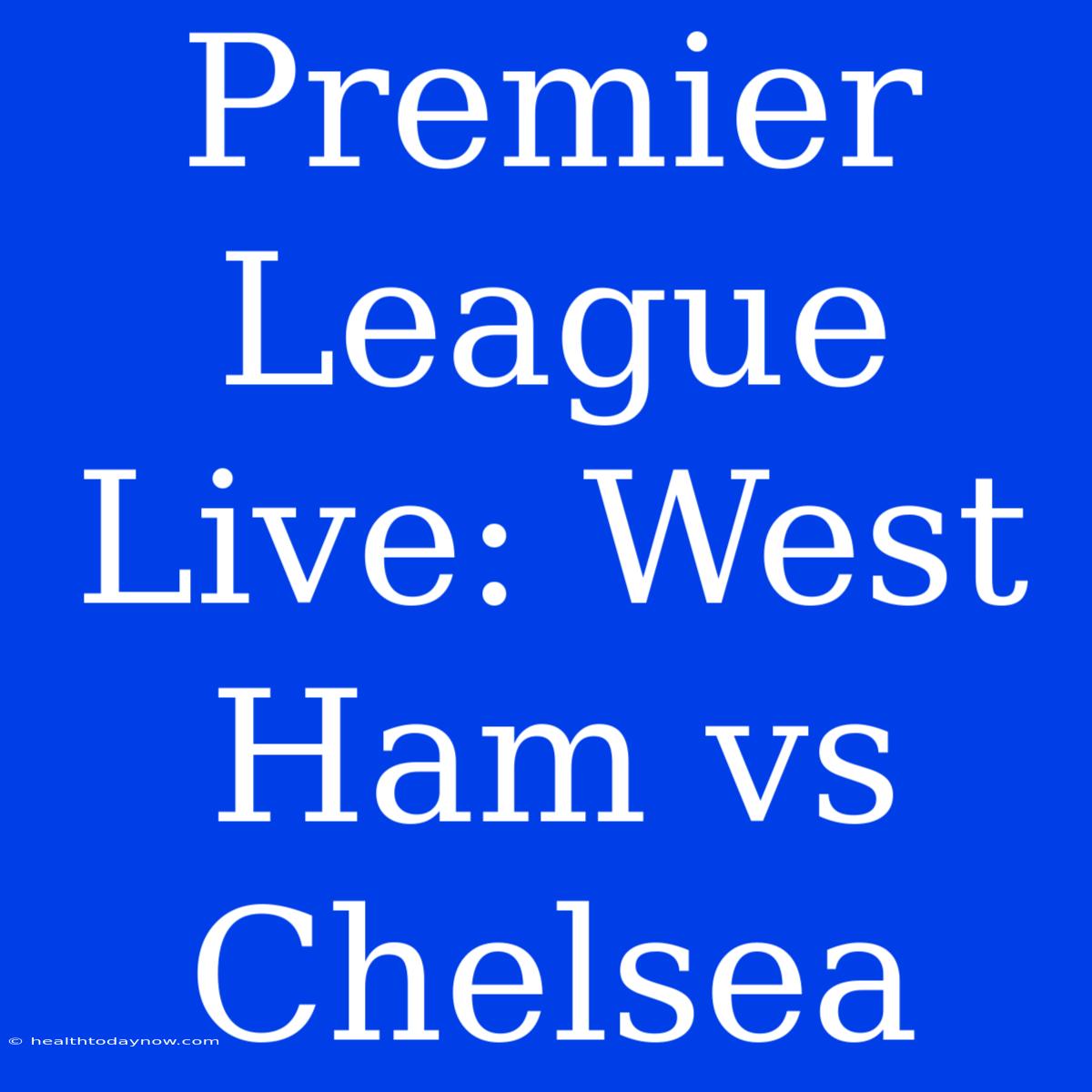 Premier League Live: West Ham Vs Chelsea