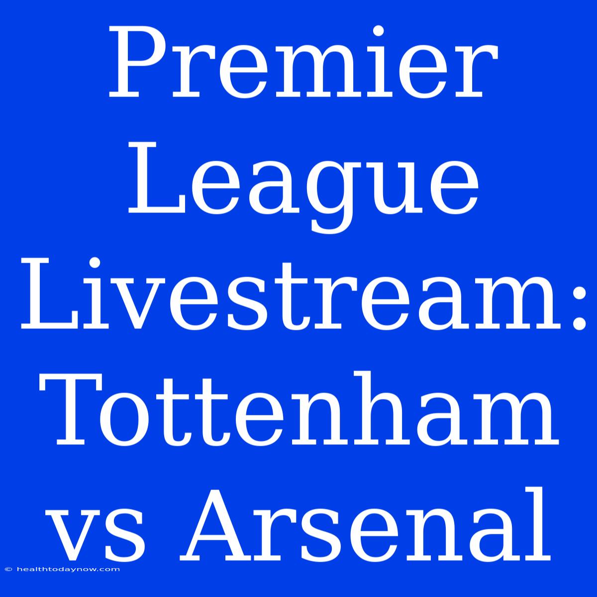 Premier League Livestream: Tottenham Vs Arsenal