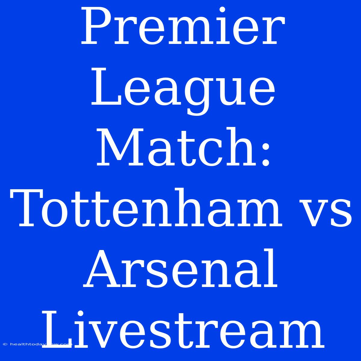 Premier League Match: Tottenham Vs Arsenal Livestream 