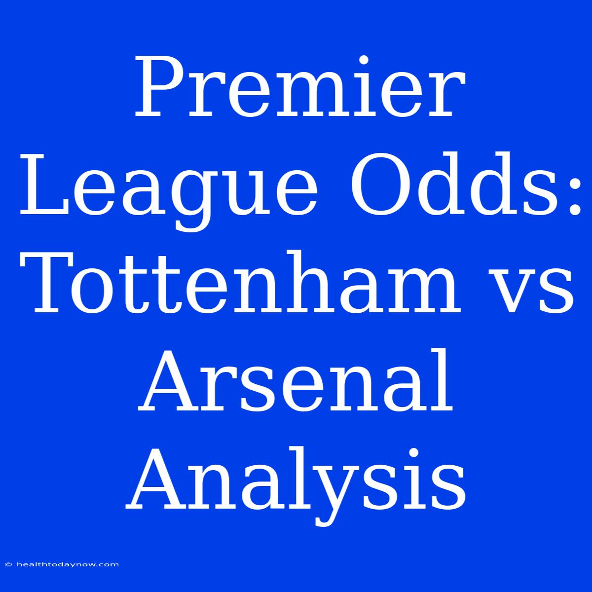 Premier League Odds: Tottenham Vs Arsenal Analysis