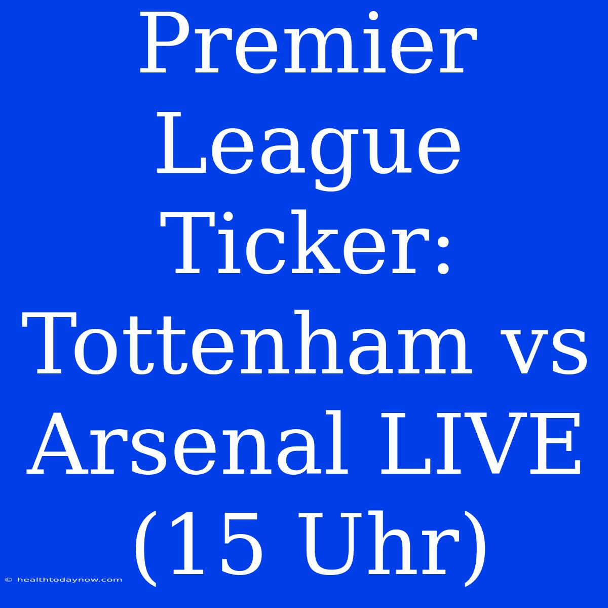 Premier League Ticker: Tottenham Vs Arsenal LIVE (15 Uhr) 