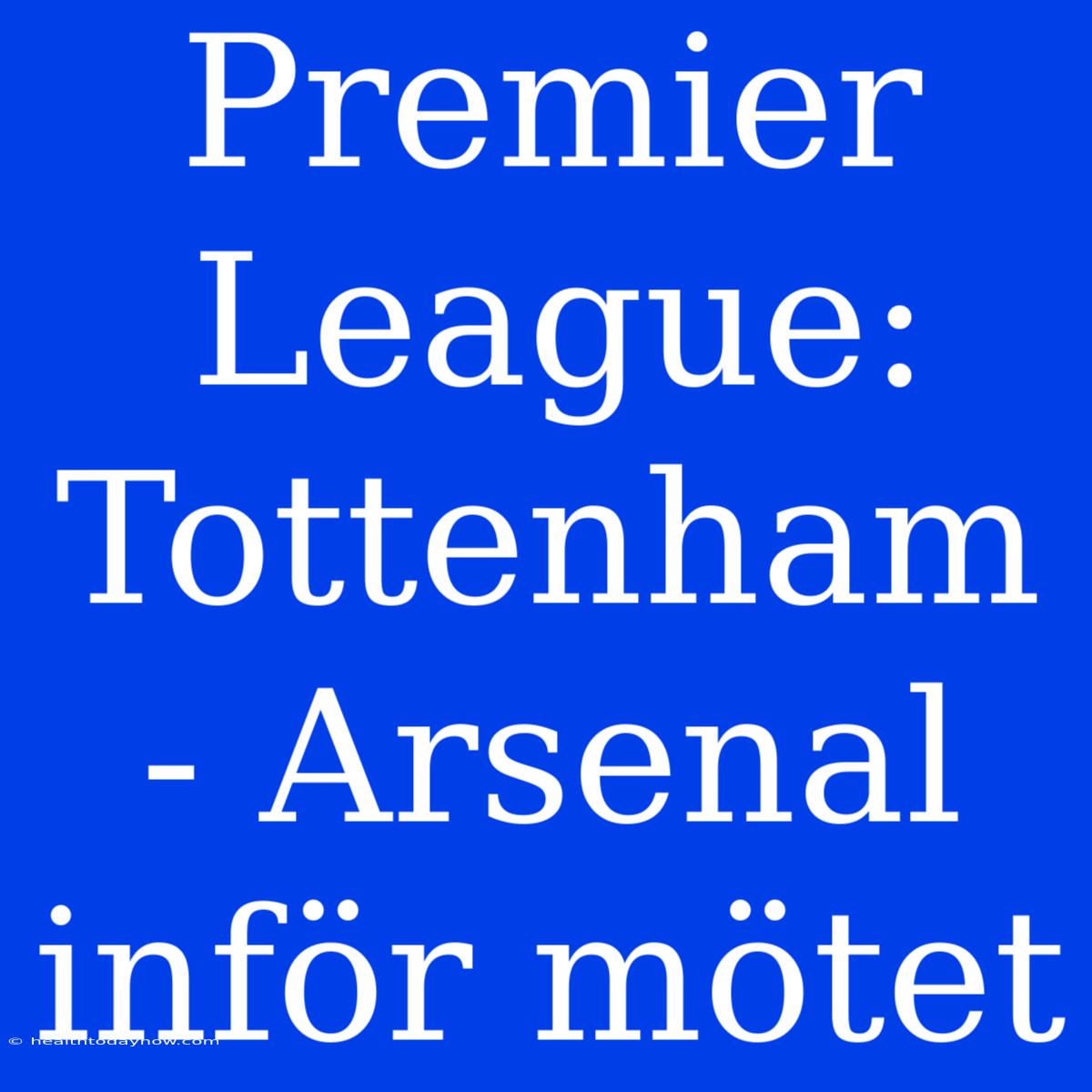 Premier League: Tottenham - Arsenal Inför Mötet