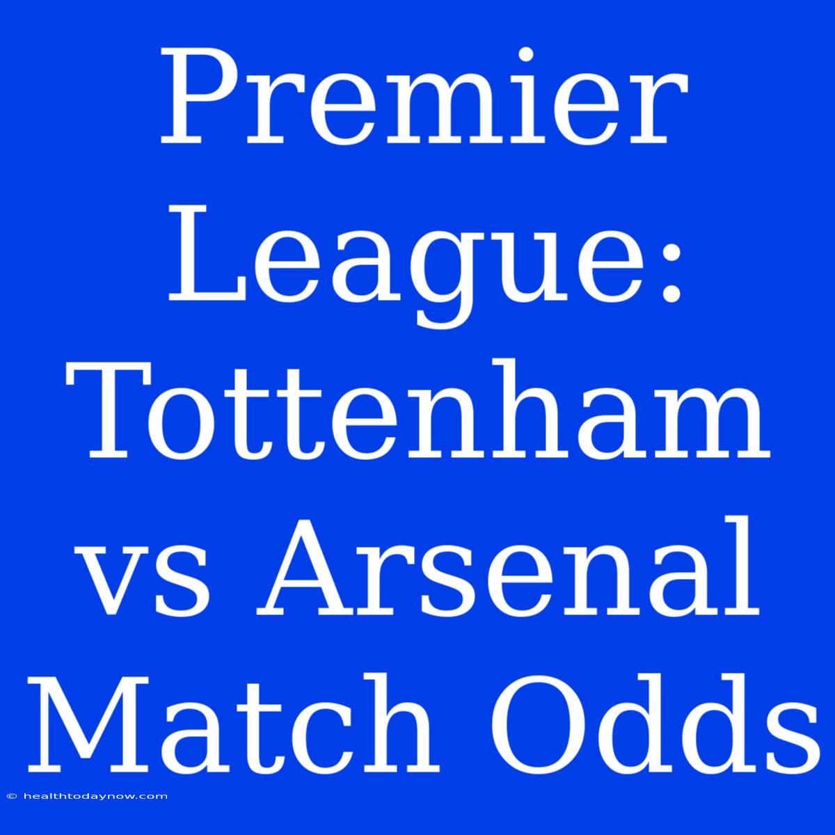 Premier League: Tottenham Vs Arsenal Match Odds