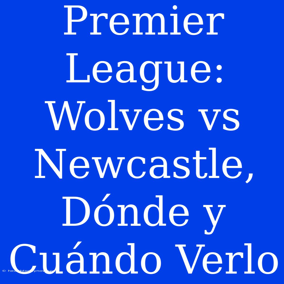 Premier League: Wolves Vs Newcastle, Dónde Y Cuándo Verlo