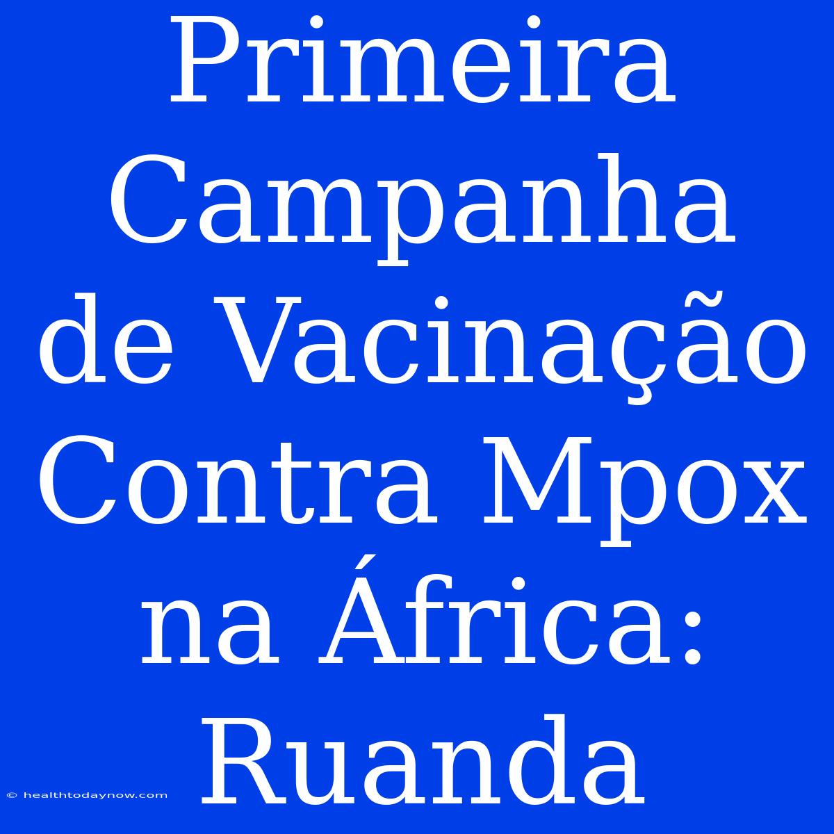 Primeira Campanha De Vacinação Contra Mpox Na África: Ruanda 