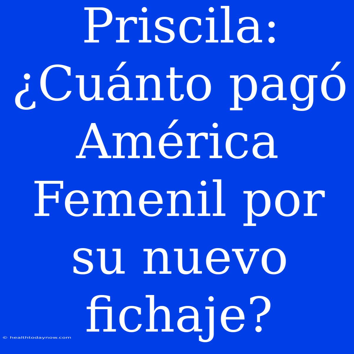 Priscila: ¿Cuánto Pagó América Femenil Por Su Nuevo Fichaje?