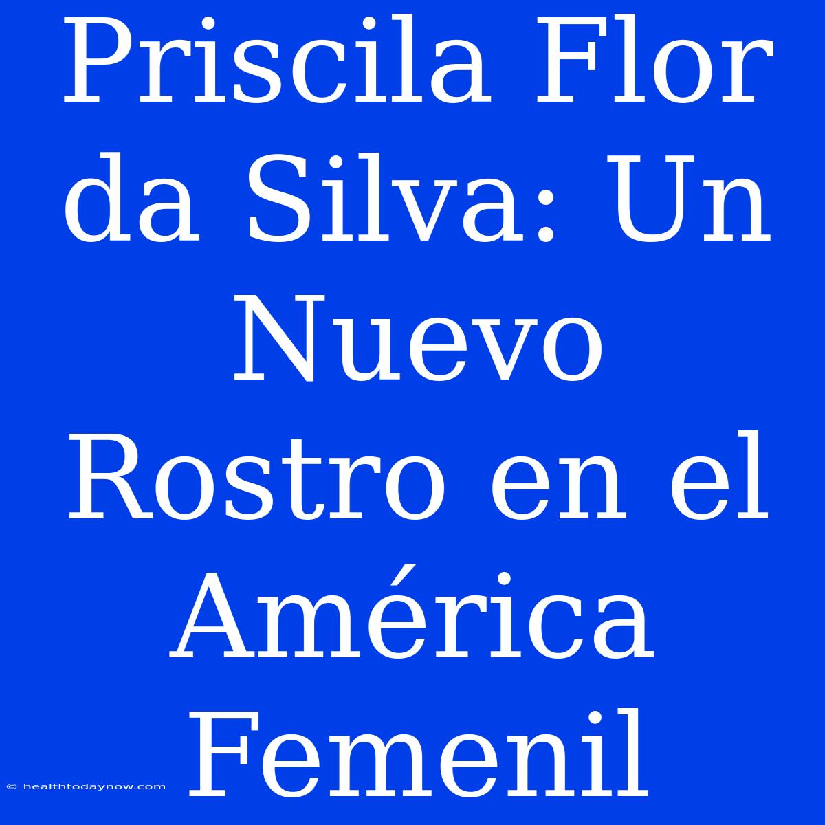 Priscila Flor Da Silva: Un Nuevo Rostro En El América Femenil